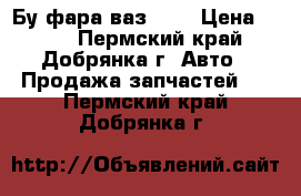 Бу фара ваз2110 › Цена ­ 500 - Пермский край, Добрянка г. Авто » Продажа запчастей   . Пермский край,Добрянка г.